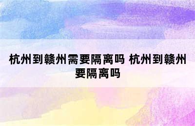 杭州到赣州需要隔离吗 杭州到赣州要隔离吗